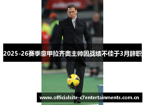 2025-26赛季意甲拉齐奥主帅因战绩不佳于3月辞职 2025-26赛季意甲拉齐奥主帅因战绩不佳于3月辞职