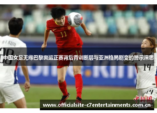 中国女足无缘巴黎奥运正赛背后青训断层与亚洲格局剧变的警示深思