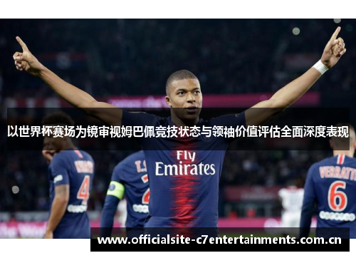以世界杯赛场为镜审视姆巴佩竞技状态与领袖价值评估全面深度表现