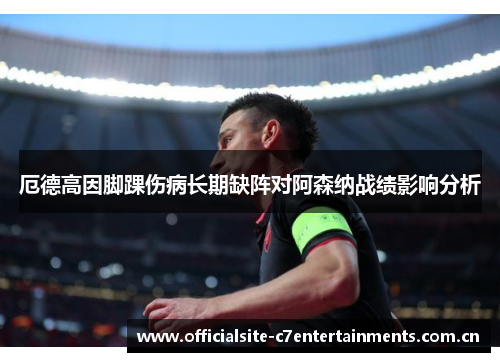 厄德高因脚踝伤病长期缺阵对阿森纳战绩影响分析 厄德高因脚踝伤病长期缺阵对阿森纳战绩影响分析