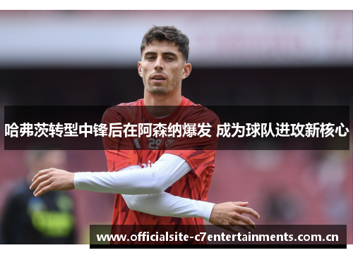 哈弗茨转型中锋后在阿森纳爆发 成为球队进攻新核心 哈弗茨转型中锋后在阿森纳爆发 成为球队进攻新核心