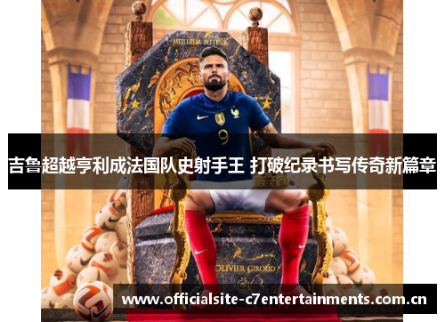 吉鲁超越亨利成法国队史射手王 打破纪录书写传奇新篇章