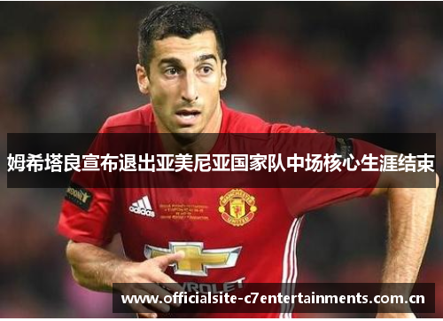 姆希塔良宣布退出亚美尼亚国家队中场核心生涯结束 姆希塔良宣布退出亚美尼亚国家队中场核心生涯结束