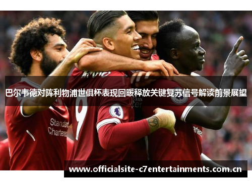 巴尔韦德对阵利物浦世俱杯表现回暖释放关键复苏信号解读前景展望 巴尔韦德对阵利物浦世俱杯表现回暖释放关键复苏信号解读前景展望
