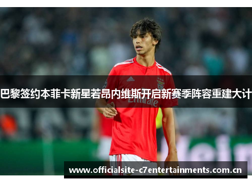 巴黎签约本菲卡新星若昂内维斯开启新赛季阵容重建大计 巴黎签约本菲卡新星若昂内维斯开启新赛季阵容重建大计
