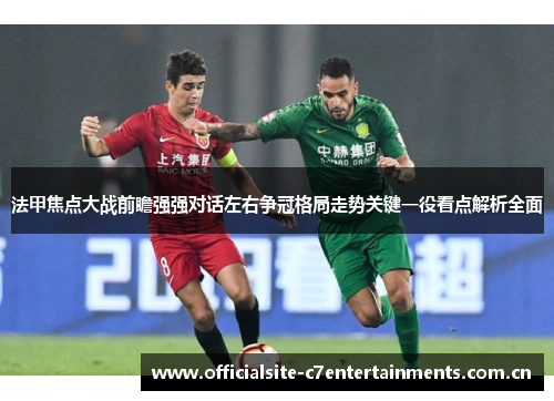 法甲焦点大战前瞻强强对话左右争冠格局走势关键一役看点解析全面