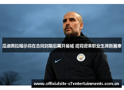 瓜迪奥拉暗示将在合同到期后离开曼城 或将迎来职业生涯新篇章