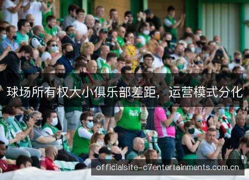 球场所有权大小俱乐部差距,运营模式分化 球场所有权大小俱乐部差距,运营模式分化
