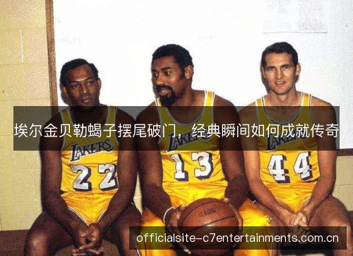 埃尔金贝勒蝎子摆尾破门,经典瞬间如何成就传奇 埃尔金贝勒蝎子摆尾破门,经典瞬间如何成就传奇