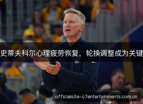 史蒂夫科尔心理疲劳恢复,轮换调整成为关键 史蒂夫科尔心理疲劳恢复,轮换调整成为关键